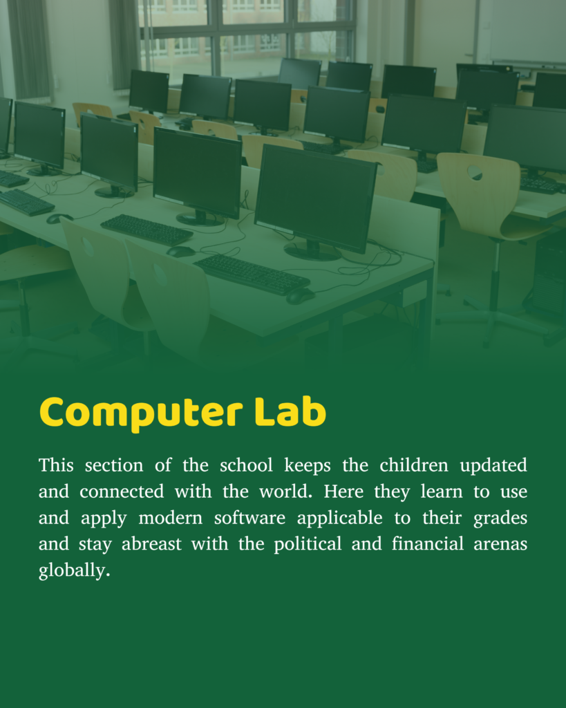 This section of the school keeps the children updated and connected with the world. Here they learn to use and apply modern software applicable to their grades and stay abreast with the political and financial arenas globally.