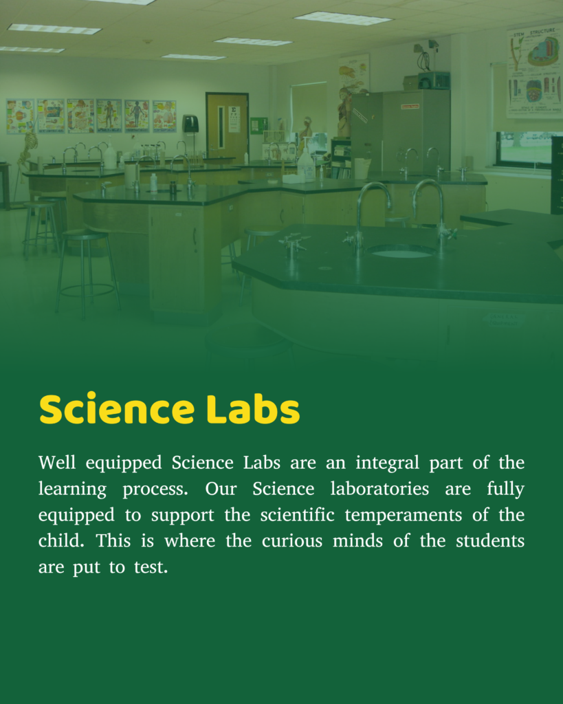 Well equipped Science Labs are an integral part of the learning process. Our Science laboratories are fully equipped to support the scientific temperaments of the child. This is where the curious minds of the students are put to test.